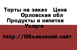 Торты на заказ › Цена ­ 700 - Орловская обл. Продукты и напитки » Услуги   